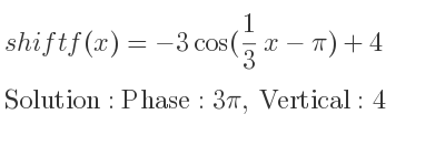 The shift f(x)=-3cos(1/3 x-pi)+4 is Phase:3pi, Vertical:4